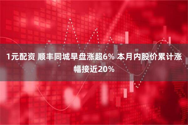 1元配资 顺丰同城早盘涨超6% 本月内股价累计涨幅接近20%