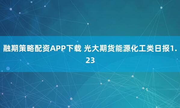 融期策略配资APP下载 光大期货能源化工类日报1.23