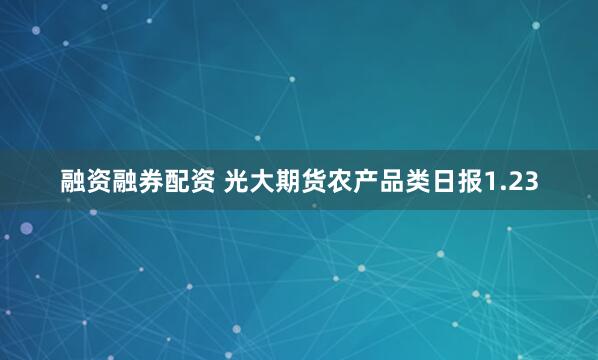 融资融券配资 光大期货农产品类日报1.23
