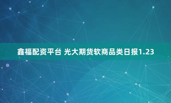 鑫福配资平台 光大期货软商品类日报1.23