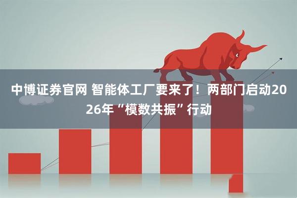 中博证券官网 智能体工厂要来了！两部门启动2026年“模数共振”行动