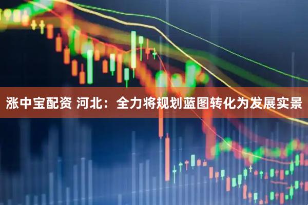 涨中宝配资 河北：全力将规划蓝图转化为发展实景