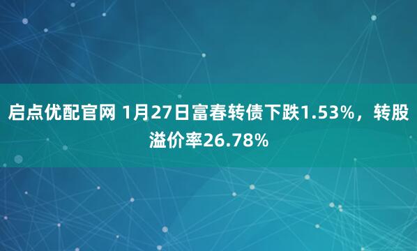 启点优配官网 1月27日富春转债下跌1.53%，转股溢价率26.78%