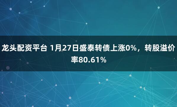 龙头配资平台 1月27日盛泰转债上涨0%，转股溢价率80.61%