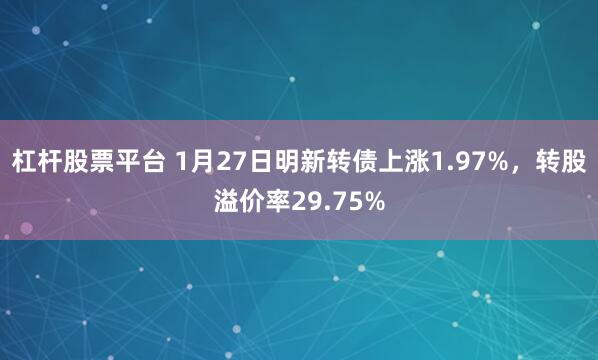 杠杆股票平台 1月27日明新转债上涨1.97%，转股溢价率29.75%