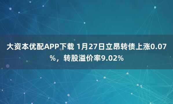 大资本优配APP下载 1月27日立昂转债上涨0.07%，转股溢价率9.02%