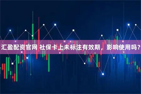 汇盈配资官网 社保卡上未标注有效期，影响使用吗？
