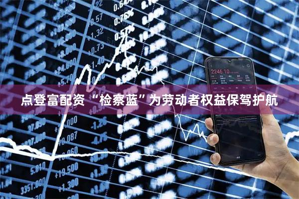 点登富配资 “检察蓝”为劳动者权益保驾护航