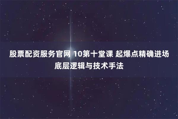 股票配资服务官网 10第十堂课 起爆点精确进场底层逻辑与技术手法