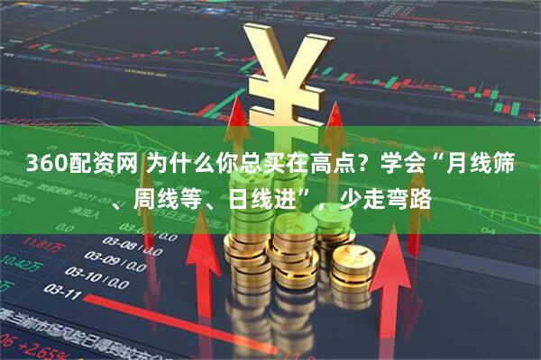 360配资网 为什么你总买在高点？学会“月线筛、周线等、日线进”，少走弯路
