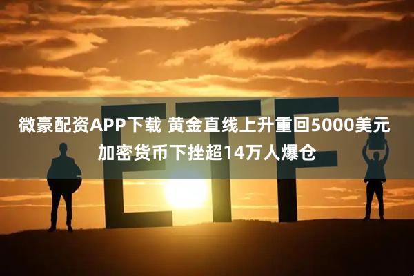 微豪配资APP下载 黄金直线上升重回5000美元 加密货币下挫超14万人爆仓