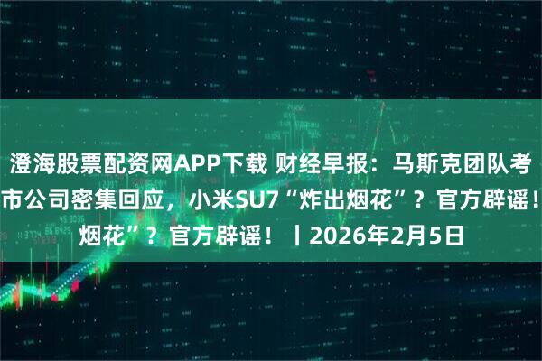 澄海股票配资网APP下载 财经早报：马斯克团队考察光伏产业链！上市公司密集回应，小米SU7“炸出烟花”？官方辟谣！丨2026年2月5日