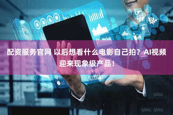 配资服务官网 以后想看什么电影自己拍？AI视频迎来现象级产品！