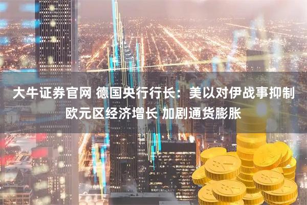 大牛证券官网 德国央行行长：美以对伊战事抑制欧元区经济增长 加剧通货膨胀