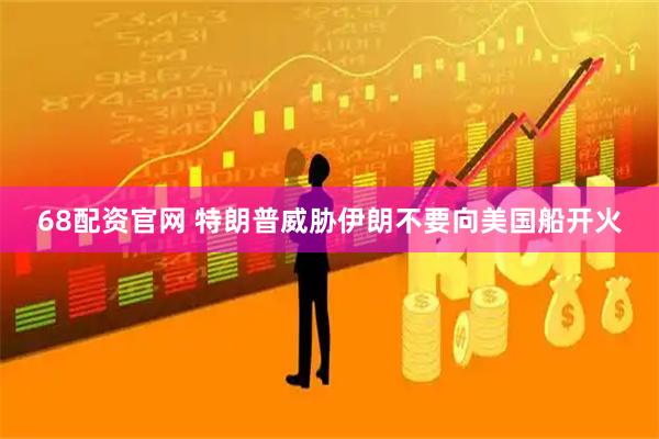 68配资官网 特朗普威胁伊朗不要向美国船开火
