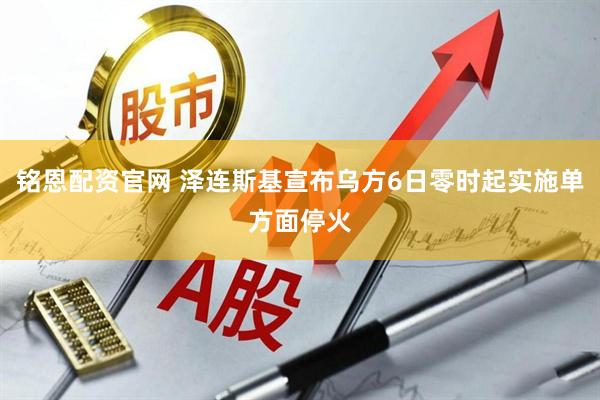 铭恩配资官网 泽连斯基宣布乌方6日零时起实施单方面停火
