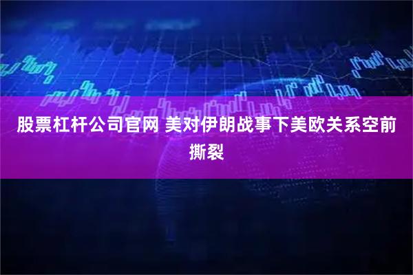 股票杠杆公司官网 美对伊朗战事下美欧关系空前撕裂