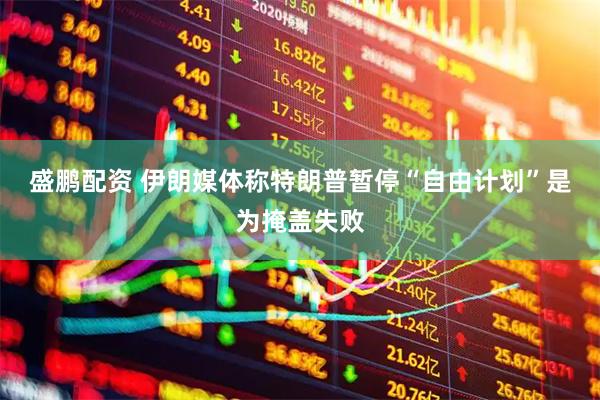 盛鹏配资 伊朗媒体称特朗普暂停“自由计划”是为掩盖失败