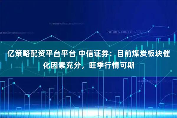 亿策略配资平台平台 中信证券：目前煤炭板块催化因素充分，旺季行情可期