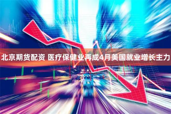 北京期货配资 医疗保健业再成4月美国就业增长主力