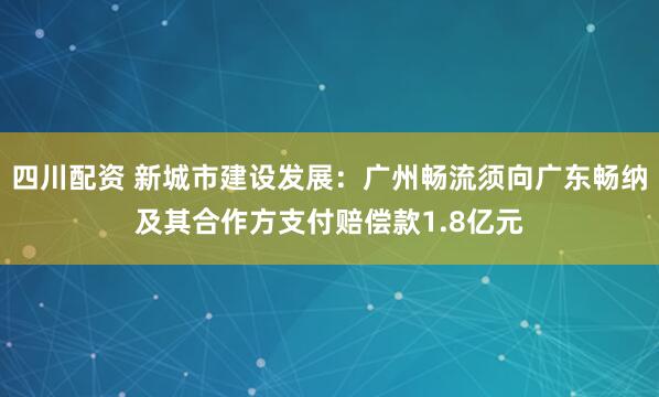 四川配资 新城市建设发展：广州畅流须向广东畅纳及其合作方支付赔偿款1.8亿元