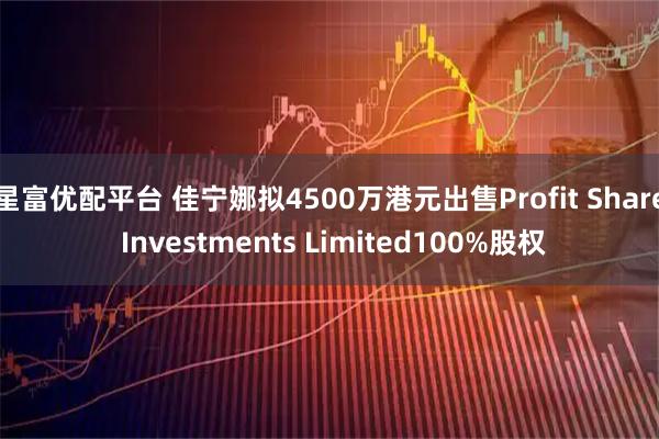 星富优配平台 佳宁娜拟4500万港元出售Profit Share Investments Limited100%股权