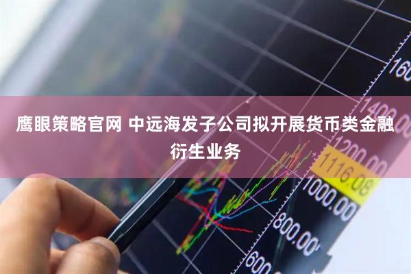 鹰眼策略官网 中远海发子公司拟开展货币类金融衍生业务