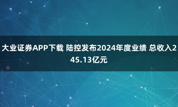 大业证券APP下载 陆控发布2024年度业绩 总收入245.13亿元