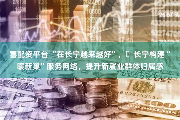 喜配资平台 “在长宁越来越好”，​长宁构建“暖新巢”服务网络，提升新就业群体归属感