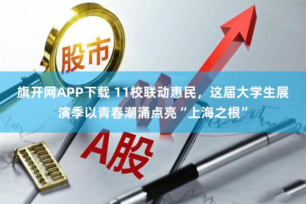 旗开网APP下载 11校联动惠民，这届大学生展演季以青春潮涌点亮“上海之根”