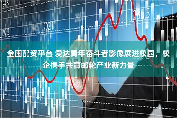 金囤配资平台 爱达青年奋斗者影像展进校园，校企携手共育邮轮产业新力量